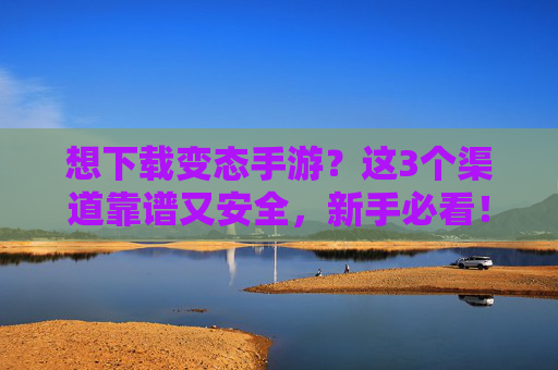 想下载变态手游？这3个渠道靠谱又安全，新手必看！