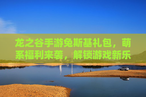 龙之谷手游兔斯基礼包，萌系福利来袭，解锁游戏新乐趣！