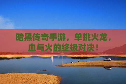 暗黑传奇手游,单挑火龙,血与火的终极对决!