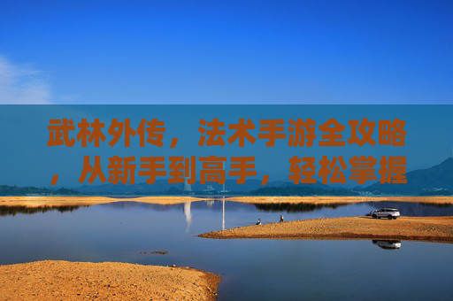 武林外传,法术手游全攻略,从新手到高手,轻松掌握核心玩法与技巧