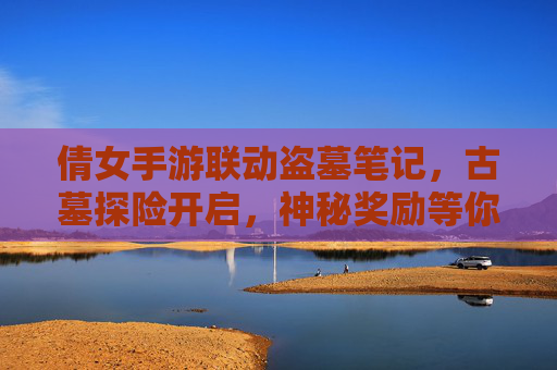 倩女手游联动盗墓笔记，古墓探险开启，神秘奖励等你解锁！