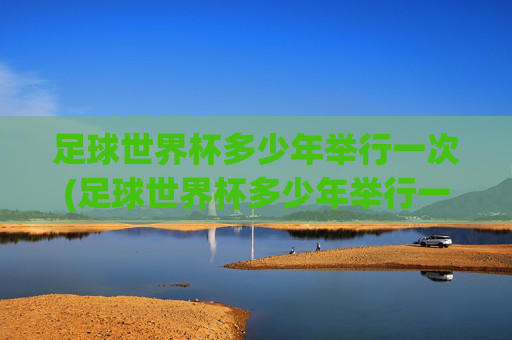 足球世界杯多少年举行一次(足球世界杯多少年举行一次)