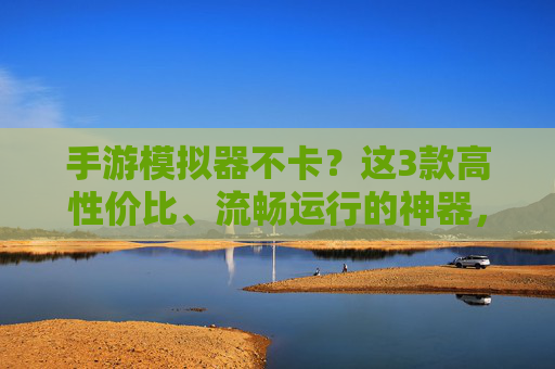 手游模拟器不卡?这3款高性价比、流畅运行的神器,告别卡顿烦恼!