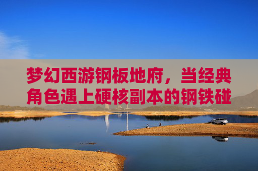 梦幻西游钢板地府,当经典角色遇上硬核副本的钢铁碰撞,梦幻西游钢板地府,经典角色与硬核副本的钢铁碰撞