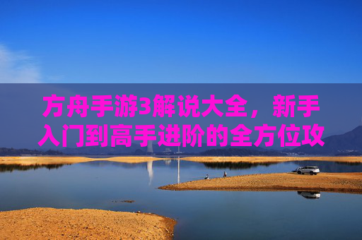方舟手游3解说大全,新手入门到高手进阶的全方位攻略与技巧解析