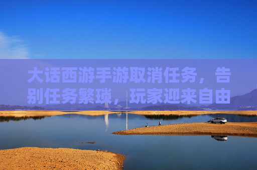 大话西游手游取消任务,告别任务繁琐,玩家迎来自由新体验?——玩家反应与游戏未来探讨
