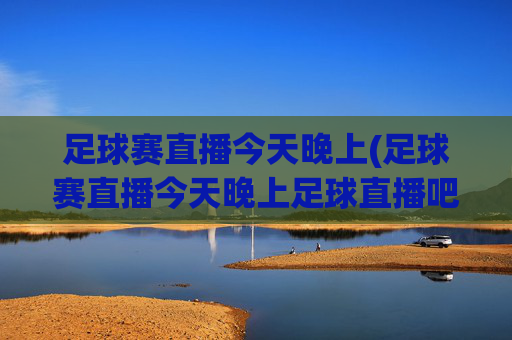 足球赛直播今天晚上(足球赛直播今天晚上足球直播吧)