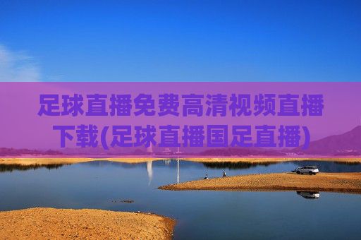 足球直播免费高清视频直播下载(足球直播国足直播)