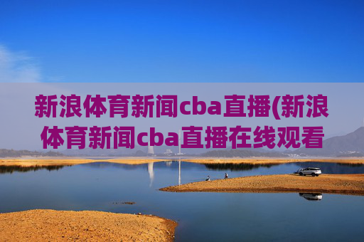 新浪体育新闻cba直播(新浪体育新闻cba直播在线观看)
