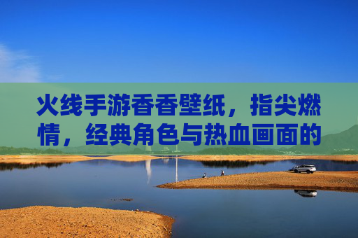 火线手游香香壁纸，指尖燃情，经典角色与热血画面的完美融合