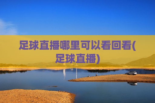 足球直播哪里可以看回看(足球直播)