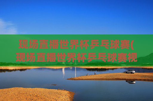 现场直播世界杯乒乓球赛(现场直播世界杯乒乓球赛视频)
