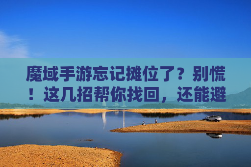 魔域手游忘记摊位了？别慌！这几招帮你找回，还能避免下次再忘！魔域手游忘记摊位了？别慌！这几招帮你找回，还能避免下次再忘！