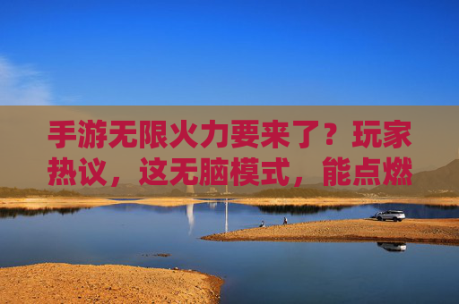 手游无限火力要来了？玩家热议，这无脑模式，能点燃多少热情？