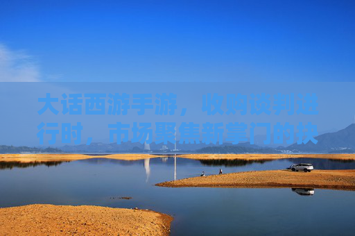 大话西游手游，收购谈判进行时，市场聚焦新掌门的抉择