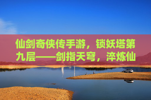 仙剑奇侠传手游,锁妖塔第九层——剑指天穹,淬炼仙途的终极试炼