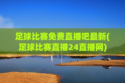 足球比赛免费直播吧最新(足球比赛直播24直播网)