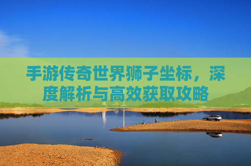 手游传奇世界狮子坐标,深度解析与高效获取攻略