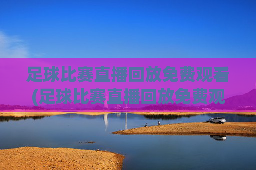 足球比赛直播回放免费观看(足球比赛直播回放免费观看视频)