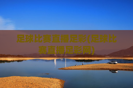 足球比赛直播足彩(足球比赛直播足彩网)