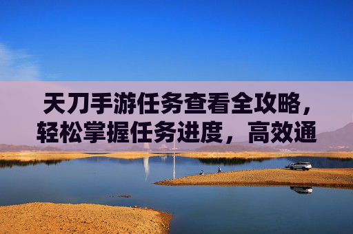 天刀手游任务查看全攻略,轻松掌握任务进度,高效通关秘籍