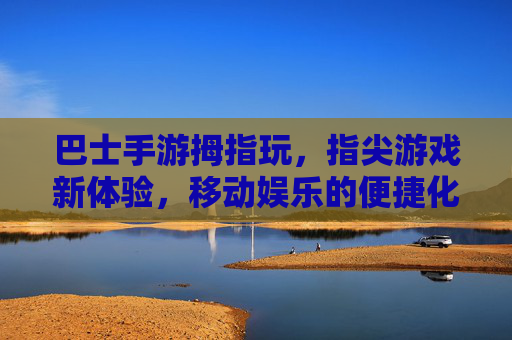 巴士手游拇指玩，指尖游戏新体验，移动娱乐的便捷化革新