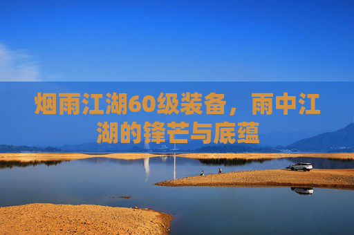 烟雨江湖60级装备，雨中江湖的锋芒与底蕴