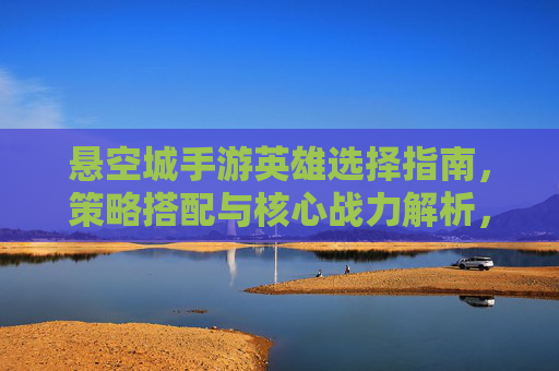 悬空城手游英雄选择指南，策略搭配与核心战力解析，悬空城手游英雄选择指南，策略搭配与核心战力解析