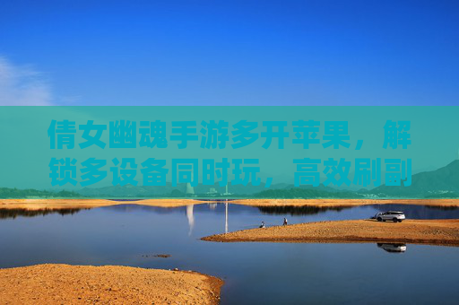 倩女幽魂手游多开苹果,解锁多设备同时玩,高效刷副本、赚元宝的技巧与实战指南,倩女幽魂手游多开苹果实战,多设备同时玩刷副本赚元宝技巧指南