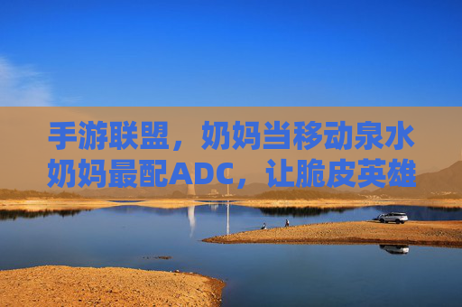 手游联盟，奶妈当移动泉水奶妈最配ADC，让脆皮英雄也能轻松上分，手游联盟，奶妈当移动泉水奶妈最配ADC，让脆皮英雄也能轻松上分