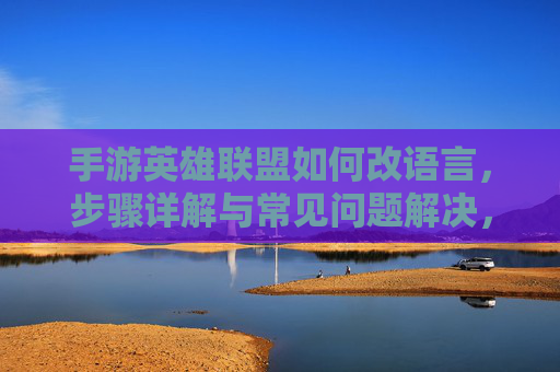 手游英雄联盟如何改语言,步骤详解与常见问题解决,手游英雄联盟如何改语言,步骤详解与常见问题解决