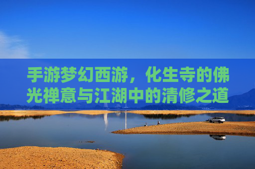 手游梦幻西游，化生寺的佛光禅意与江湖中的清修之道