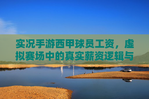 实况手游西甲球员工资,虚拟赛场中的真实薪资逻辑与游戏策略