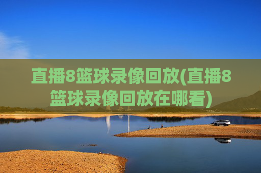 直播8篮球录像回放(直播8篮球录像回放在哪看)