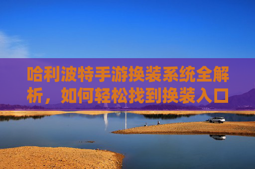 哈利波特手游换装系统全解析,如何轻松找到换装入口与玩法