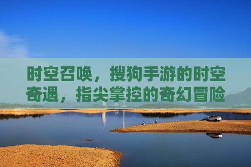 时空召唤，搜狗手游的时空奇遇，指尖掌控的奇幻冒险之旅