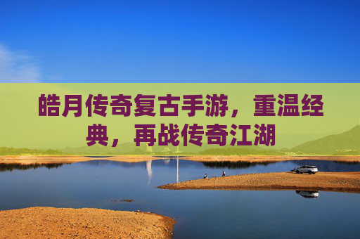 皓月传奇复古手游，重温经典，再战传奇江湖