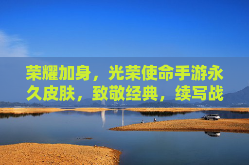 荣耀加身，光荣使命手游永久皮肤，致敬经典，续写战火传奇