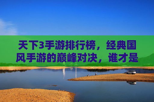 天下3手游排行榜，经典国风手游的巅峰对决，谁才是玩家心中的王者？