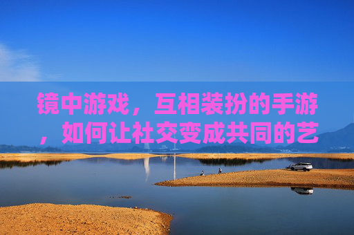 镜中游戏，互相装扮的手游，如何让社交变成共同的艺术创作，镜中游戏，如何让互相装扮的社交变成共同的艺术创作