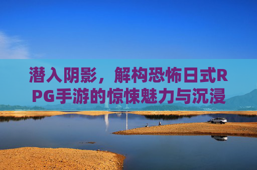 潜入阴影,解构恐怖日式RPG手游的惊悚魅力与沉浸式体验