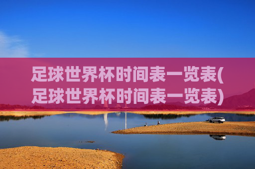 足球世界杯时间表一览表(足球世界杯时间表一览表)足球世界杯时间表一览表