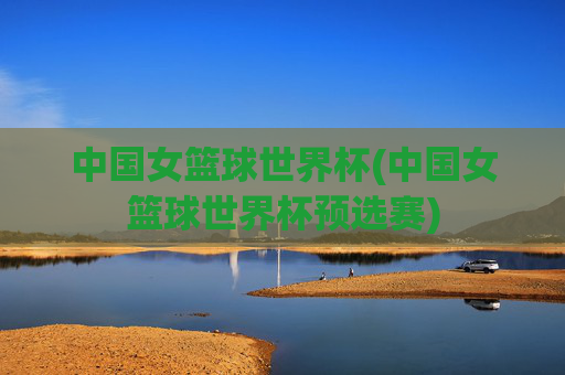 中国女篮球世界杯(中国女篮球世界杯预选赛)