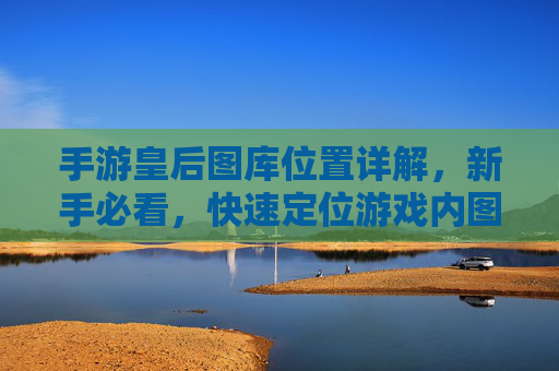 手游皇后图库位置详解,新手必看,快速定位游戏内图库