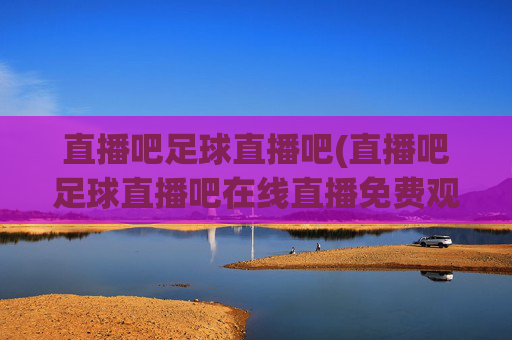 直播吧足球直播吧(直播吧足球直播吧在线直播免费观看)