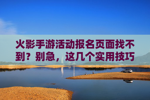 火影手游活动报名页面找不到?别急,这几个实用技巧帮你快速解决!火影手游活动报名页面找不到?别急,这几个实用技巧帮你快速解决!