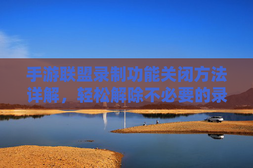 手游联盟录制功能关闭方法详解，轻松解除不必要的录制干扰