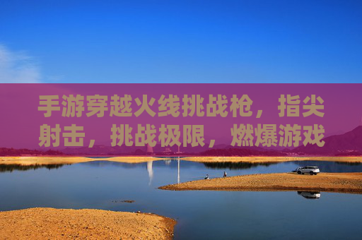 手游穿越火线挑战枪,指尖射击,挑战极限,燃爆游戏激情,穿越火线挑战枪手游,指尖射击,极限挑战,燃爆游戏激情