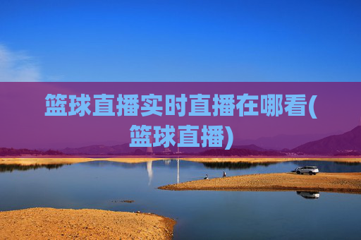 篮球直播实时直播在哪看(篮球直播)