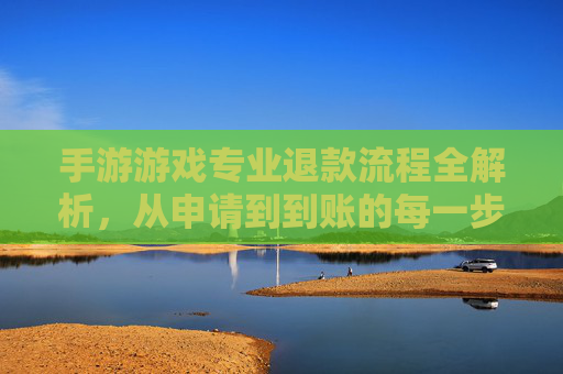 手游游戏专业退款流程全解析,从申请到到账的每一步指南